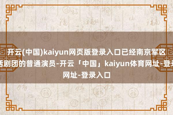 开云(中国)kaiyun网页版登录入口已经南京军区前哨话剧团的普通演员-开云「中国」kaiyun体育网址-登录入口