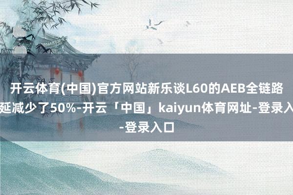 开云体育(中国)官方网站新乐谈L60的AEB全链路时延减少了50%-开云「中国」kaiyun体育网址-登录入口
