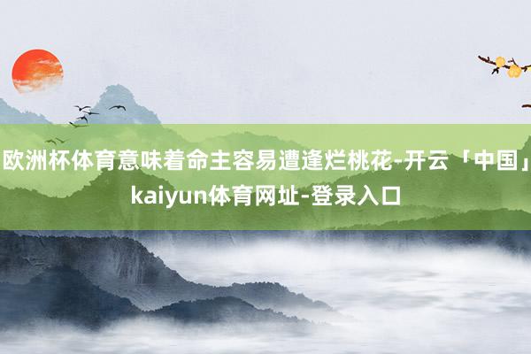 欧洲杯体育意味着命主容易遭逢烂桃花-开云「中国」kaiyun体育网址-登录入口