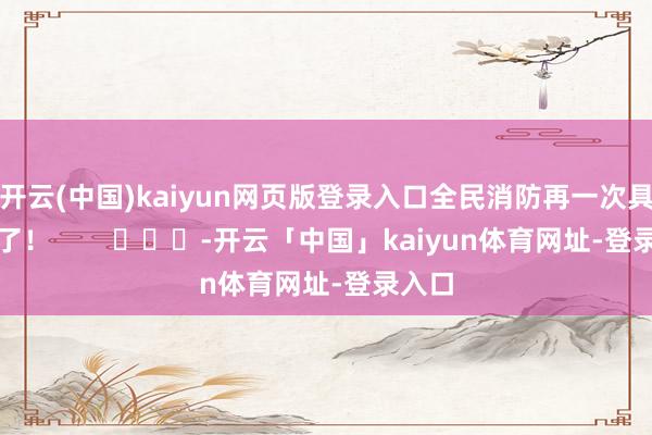 开云(中国)kaiyun网页版登录入口全民消防再一次具象化了！        			-开云「中国」kaiyun体育网址-登录入口