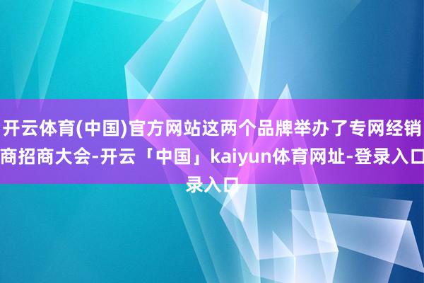 开云体育(中国)官方网站这两个品牌举办了专网经销商招商大会-开云「中国」kaiyun体育网址-登录入口